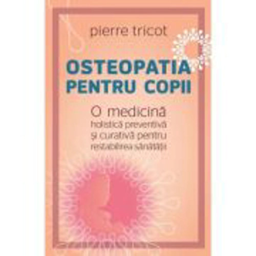 Osteopatia pentru copii. O medicina holistica preventiva si curativa pentru restabilirea sanatatii - Pierre Tricot