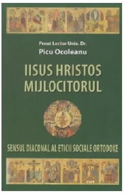 Iisus Hristos Mijlocitorul. Sensul diaconal al eticii sociale ortodoxe - Picu Ocoleanu