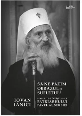 Sa ne pazim obrazul si sufletul! Sfaturile si invataturile Patriarhului Pavel al Serbiei - Iovan Ianici