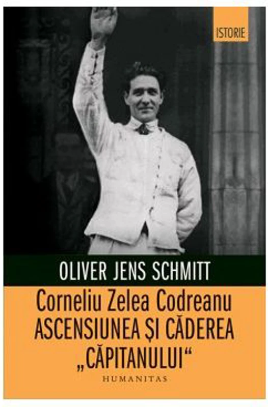 Corneliu Zelea Codreanu. Ascensiunea si caderea „Capitanului“ - Oliver Jens Schmitt
