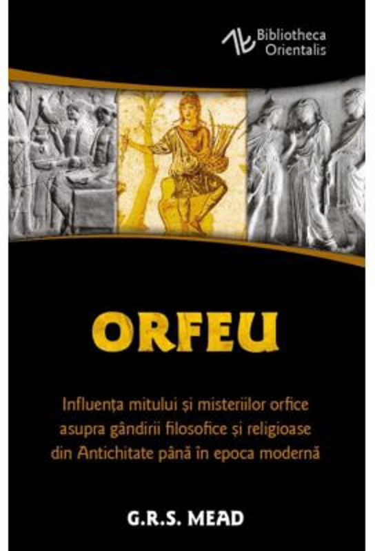 Orfeu. Influenta mitului si misteriilor orfice asupra gandirii filosofice si religioase din Antichitate pana in epoca moderna - George Robert Mead