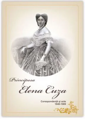 PRINCIPESA ELENA CUZA. Corespondenta si acte. 1840-1909 - Principesa ELENA CUZA