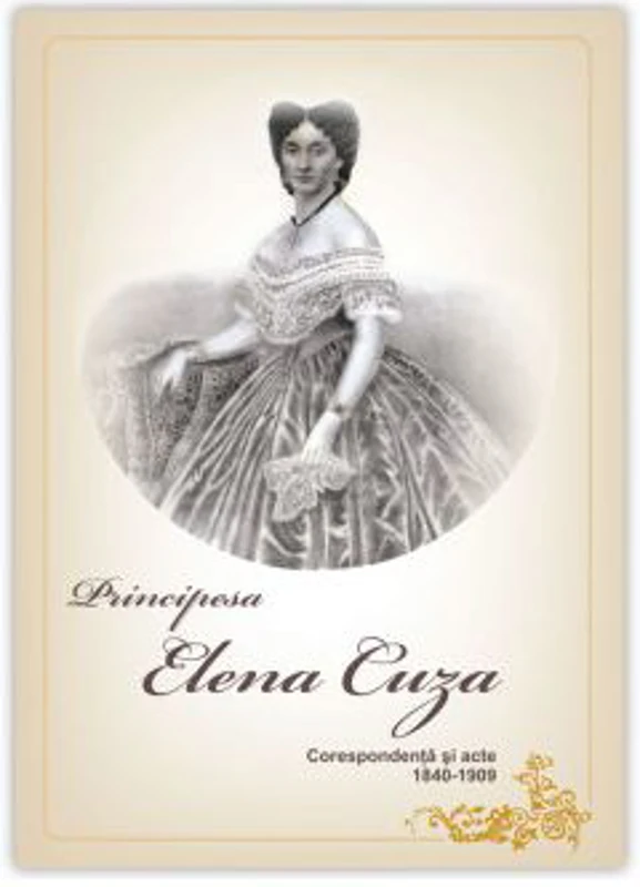PRINCIPESA ELENA CUZA. Corespondenta si acte. 1840-1909 - Principesa ELENA CUZA