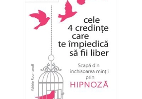 Cele 4 credinte care te impiedica sa fii liber. Scapa din inchisoarea mintii prin hipnoza - Valerie Roumanoff