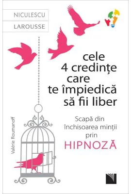 Cele 4 credinte care te impiedica sa fii liber. Scapa din inchisoarea mintii prin hipnoza - Valerie Roumanoff
