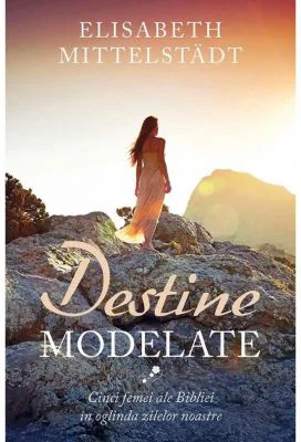 Destine modelate. Cinci femei ale Bibliei in oglinda zilelor noastre - Elisabeth Mittelstädt