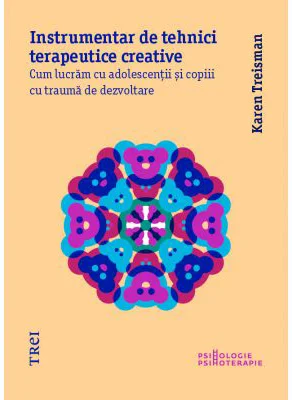 Instrumentar de tehnici terapeutice creative. Cum lucram cu adolescentii si copiii cu trauma de dezvoltare - Karen Treisman