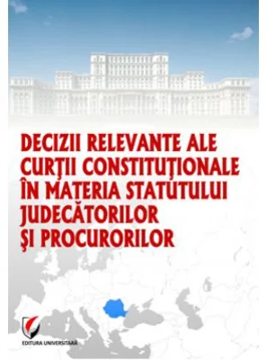 Decizii relevante ale Curtii Constitutionale in materia statutului judecatorilor si procurorilor - Dragos Calin