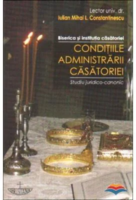 Conditiile administrarii casatoriei. Biserica si institutia casatoriei. Studiu juridico-canonic - Iulian Mihai L. Constantinescu