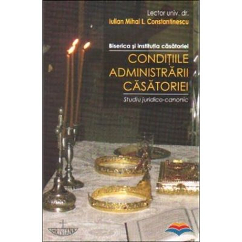 Conditiile administrarii casatoriei. Biserica si institutia casatoriei. Studiu juridico-canonic - Iulian Mihai L. Constantinescu