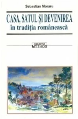 CASA, SATUL SI DEVENIREA in traditia romaneasca - Sebastian Moraru