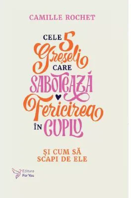Cele 5 greseli care saboteaza fericirea in cuplu - Camille Rochet