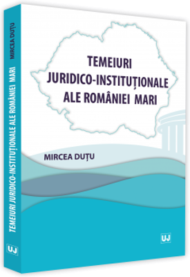 Temeiuri juridico-institutionale ale Romaniei Mari - Mircea Dutu