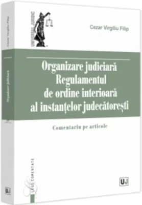 Organizare Judiciara - Regulamentul de ordine interioara al instantelor judecatoresti. Comentariu pe articole - Virgiliu Filip Cezar