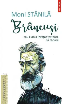Brancusi sau cum a invatat testoasa sa zboare - Moni Stanila