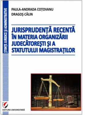 Jurisprudenta recenta in materia organizarii judecatoresti si a statutului magistratilor - Dragos Calin, Paula-Andrada Cotovanu