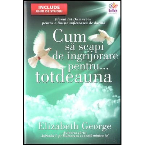 Cum sa scapi de ingrijorare pentru... totdeauna - Elizabeth George