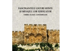 Fascinantele locuri sfinte si mesajul lor edificator. Uimire. Elogiu. Contemplatie - Irineu, arhiepiscop al Alba Iuliei