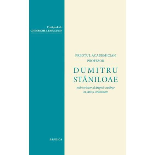 Dumitru Staniloae, marturisitor al dreptei-credinte in tara si strainatate - Pr. Prof. Dr. Gheorghe I. Dragulin