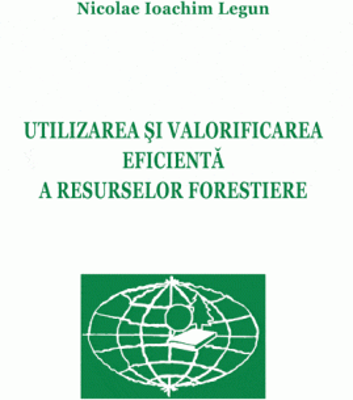 Utilizarea si valorificarea eficienta a resurselor forestiere - Nicolae Ioachim Legun