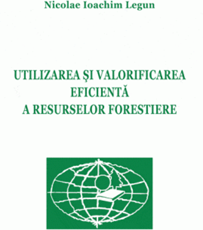 Utilizarea si valorificarea eficienta a resurselor forestiere - Nicolae Ioachim Legun