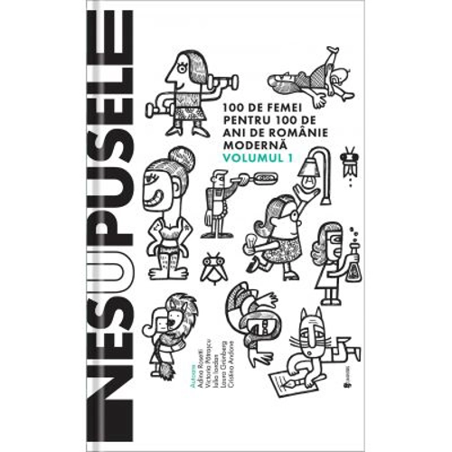 Nesupusele. 100 de femei pentru 100 de ani de Romanie moderna volumul 1 - Adina Rosetti, Cristina Andone, Iulia Iordan, Laura Grunberg, Victoria Patra