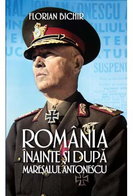 Romania inainte si dupa maresalul Antonescu - Florian Bichir
