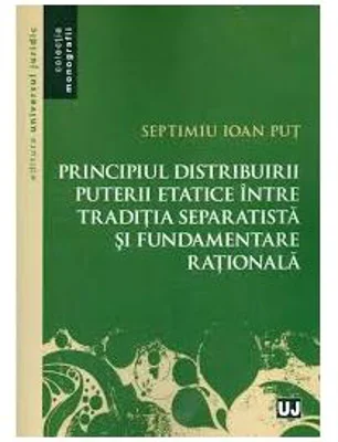 Principiul distribuirii puterii etatice intre traditia separatista si fundamentare rationala - Septimiu Ioan Put