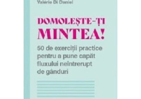 Domoleste-ti mintea! 50 de exercitii practice pentru a pune capat fluxului neintrerupt de ganduri - Valerie Di Danie