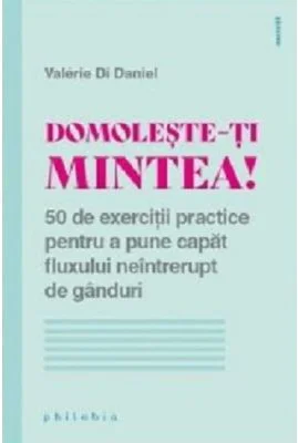 Domoleste-ti mintea! 50 de exercitii practice pentru a pune capat fluxului neintrerupt de ganduri - Valerie Di Danie