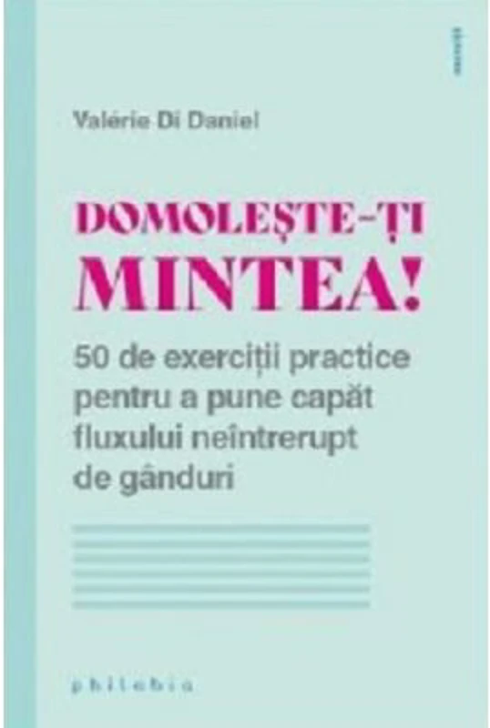 Domoleste-ti mintea! 50 de exercitii practice pentru a pune capat fluxului neintrerupt de ganduri - Valerie Di Danie