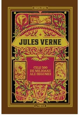 Volumul 18. Jules Verne. Cele 500 de milioane ale Begumei - Jules Verne