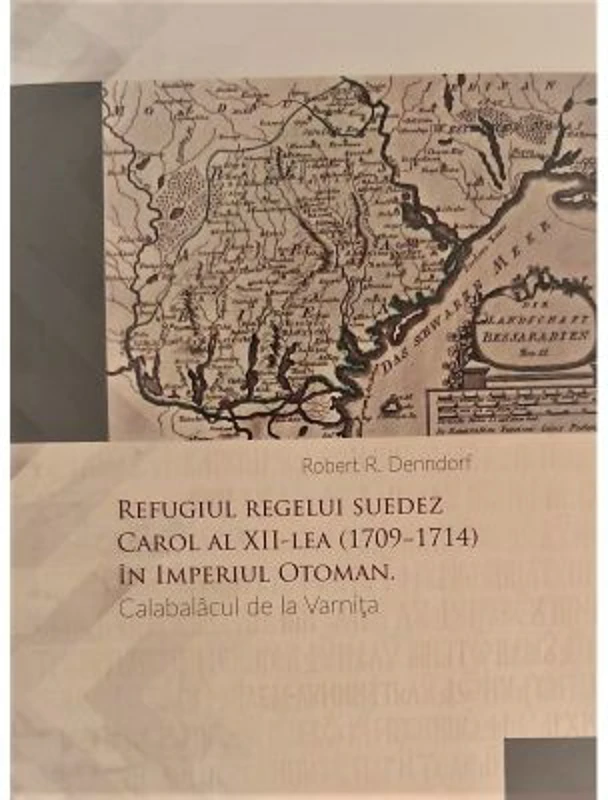 Refugiul regelui suedez Carol al XII-lea (1709-1714) in Imperiul Otoman. Calabalacul de la Varnita - Robert R. Denndorf
