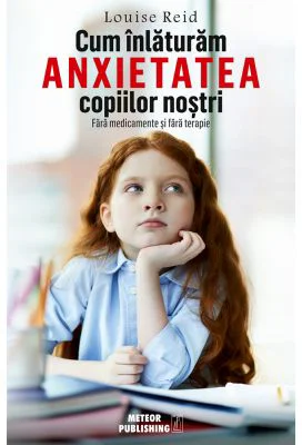Cum inlaturam anxietatea copiilor nostri. Fara medicamente si fara terapie - Louise Reid