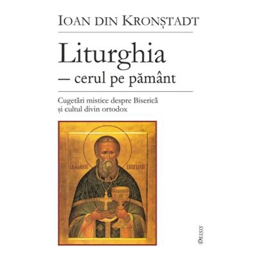 Liturghia, cerul pe pamant. Cugetari mistice despre Biserica si cultul divin ortodox - Sf. Ioan de Kronstadt