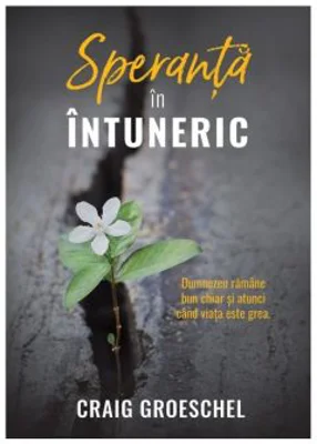 Speranta in intuneric. Dumnezeu ramane bun chiar si atunci cand viata este grea - Craig Groeschel