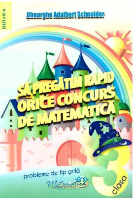 Sa pregatim rapid orice concurs de matematica. Probleme de tip grila pentru clasa a 3-a - Gheorghe Adalbert Schneider