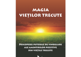 Magia vietilor trecute. Descopera puterile de vindecare ale amintirilor pozitive din vietile trecute