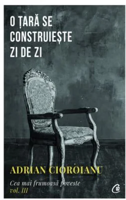 Cea mai frumoasa poveste, volumul al 3-lea. O tara se construieste zi de zi - Adrian Cioroianu