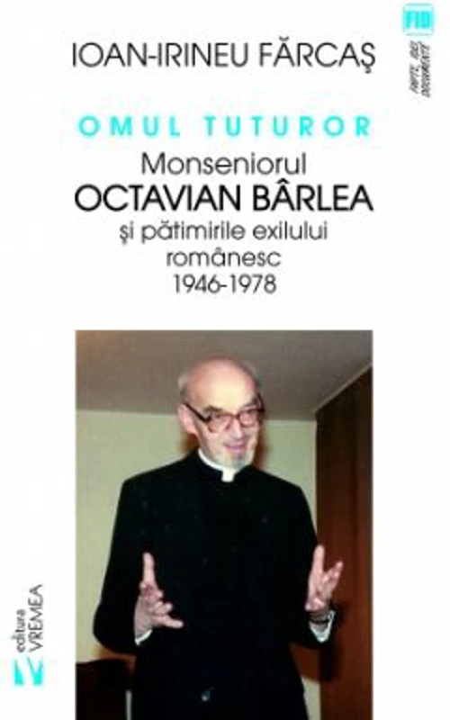Omul tuturor. Monseniorul Octavian Barlea si patimirile exilului romanesc 1946-1978 - Ion-Irineu Farcas
