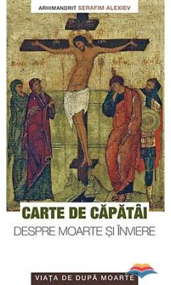 Carte de capatai despre moarte si inviere. Viata de dupa moarte - arhim. Serafim Alexiev