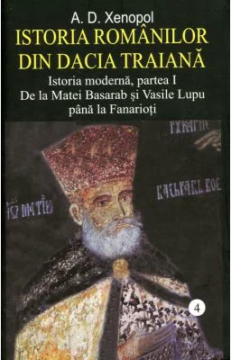 Istoria romanilor din Dacia Traiana. Volumul 4. Istoria moderna, partea I. De la Matei Basarab si Vasile Lupu pana la Fanarioti - A. D. Xenopol