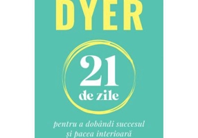 21 de zile pentru a dobandi succesul si pacea interioara - Dr. Wayne W. Dyer