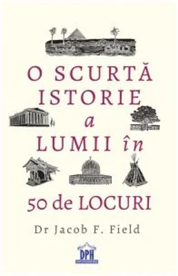 O scurta istorie a lumii in 50 de locuri - Jacob Field