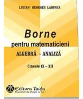 Borne pentru matematicieni. Algebra si Analiza, Clasele 9-12 - Georges-Lucian Ladunca