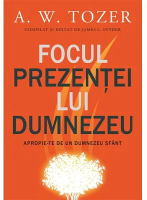 Focul prezentei Lui. Apropie-te de un Dumnezeu sfant - A. W. Tozer