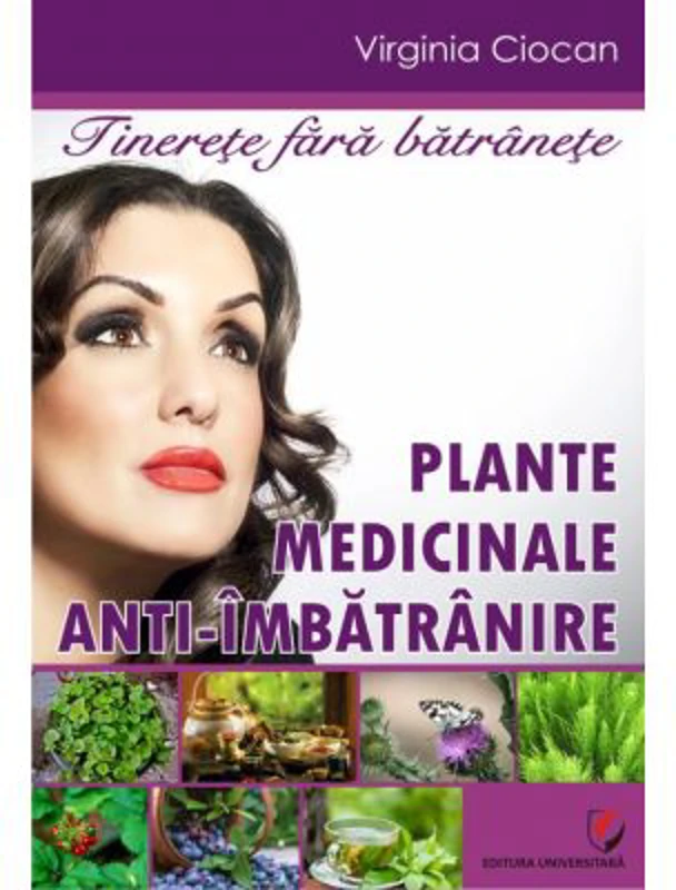 Tinerete fara batranete. Plante medicinale anti-imbatranire - Virginia Ciocan