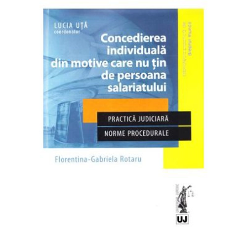 Concedierea individuala din motive care nu tin de persoana salariatului. Practica judiciara. Norme procedurale - Lucia Uta, Florentina Gabriela Rotaru
