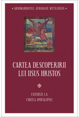 Cartea descoperirii lui Iisus Hristos. Cateheze la Cartea Apocalipsei - Athanasie Mythilineos