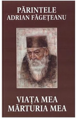 Viata mea. Marturia mea - Parintele Adrian Fageteanu